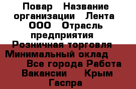 Повар › Название организации ­ Лента, ООО › Отрасль предприятия ­ Розничная торговля › Минимальный оклад ­ 18 000 - Все города Работа » Вакансии   . Крым,Гаспра